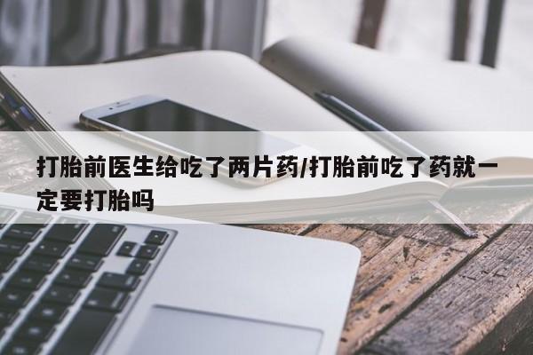 网上购买打胎药联系方式打胎前医生给吃了两片药/打胎前吃了药就一定要打胎吗