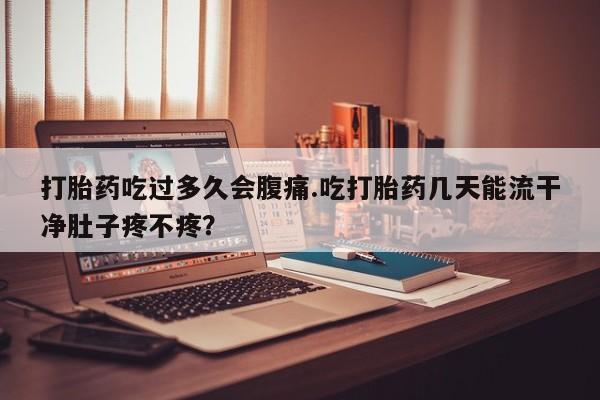 网上购买打胎药联系方式打胎药吃过多久会腹痛.吃打胎药几天能流干净肚子疼不疼？