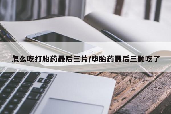 网上购买打胎药联系方式怎么吃打胎药最后三片/堕胎药最后三颗吃了