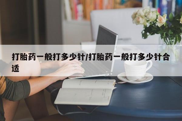 网上购买打胎药联系方式打胎药一般打多少针/打胎药一般打多少针合适
