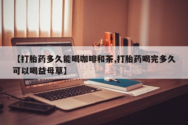 网上购买打胎药联系方式【打胎药多久能喝咖啡和茶,打胎药喝完多久可以喝益母草】