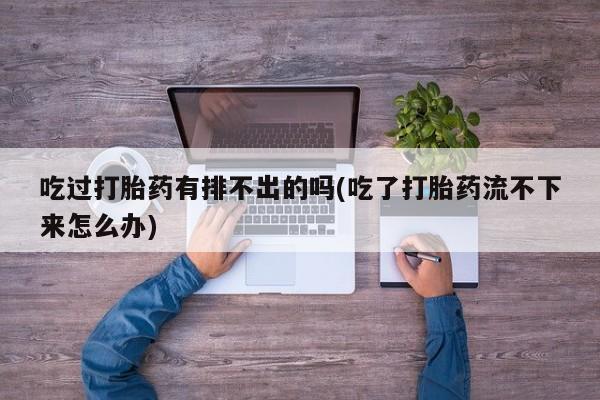 网上购买打胎药联系方式吃过打胎药有排不出的吗(吃了打胎药流不下来怎么办)