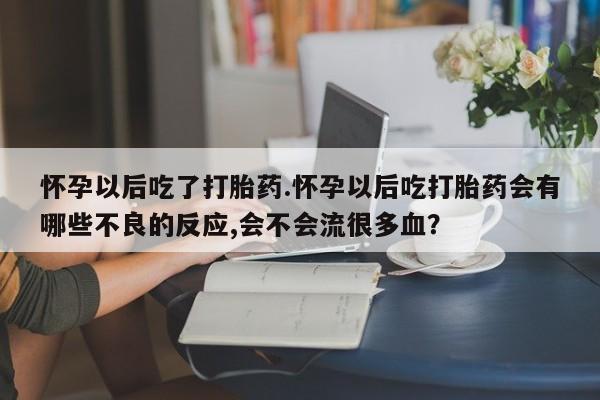 网上购买打胎药联系方式怀孕以后吃了打胎药.怀孕以后吃打胎药会有哪些不良的反应,会不会流很多血？