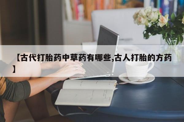 网上购买打胎药联系方式【古代打胎药中草药有哪些,古人打胎的方药】