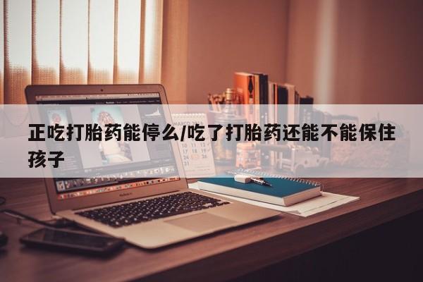 网上购买打胎药联系方式正吃打胎药能停么/吃了打胎药还能不能保住孩子