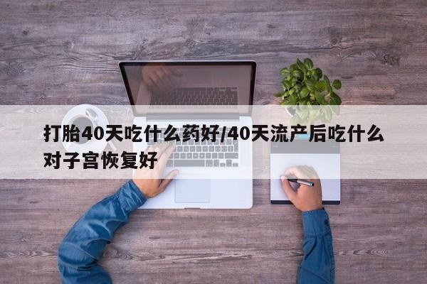 网上购买打胎药联系方式打胎40天吃什么药好/40天流产后吃什么对子宫恢复好