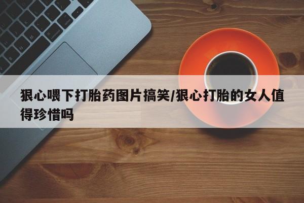 网上购买打胎药联系方式狠心喂下打胎药图片搞笑/狠心打胎的女人值得珍惜吗