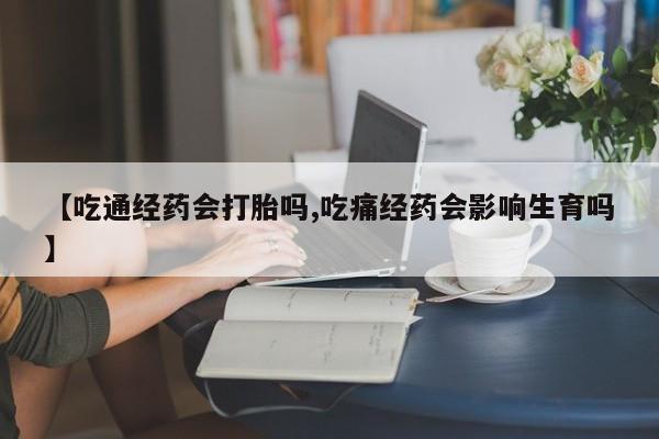 网上购买打胎药联系方式【吃通经药会打胎吗,吃痛经药会影响生育吗】