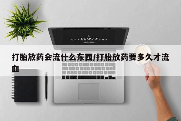 网上购买打胎药联系方式打胎放药会流什么东西/打胎放药要多久才流血