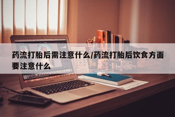 网上购买打胎药联系方式药流打胎后需注意什么/药流打胎后饮食方面要注意什么