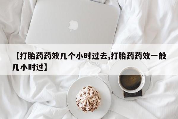 网上购买打胎药联系方式【打胎药药效几个小时过去,打胎药药效一般几小时过】