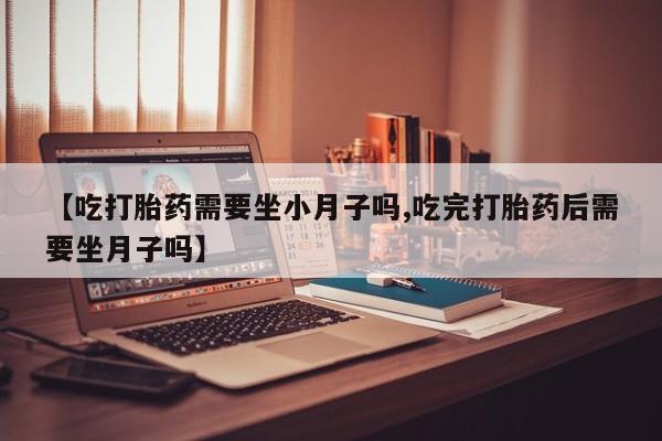 网上购买打胎药联系方式【吃打胎药需要坐小月子吗,吃完打胎药后需要坐月子吗】