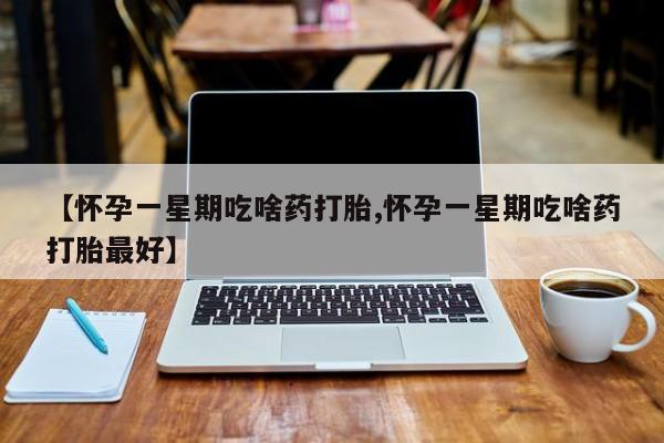 网上购买打胎药联系方式【怀孕一星期吃啥药打胎,怀孕一星期吃啥药打胎最好】