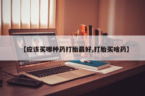 网上购买打胎药联系方式【应该买哪种药打胎最好,打胎买啥药】