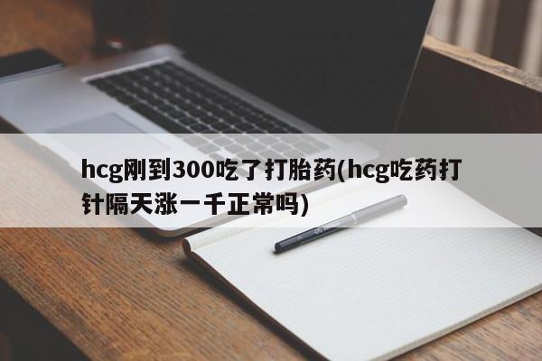 网上购买打胎药联系方式hcg刚到300吃了打胎药(hcg吃药打针隔天涨一千正常吗)