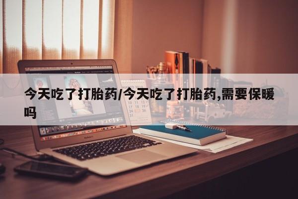 网上购买打胎药联系方式今天吃了打胎药/今天吃了打胎药,需要保暖吗