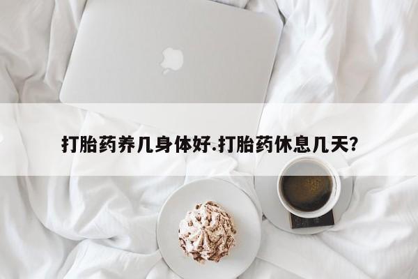 网上购买打胎药联系方式打胎药养几身体好.打胎药休息几天？
