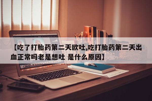 网上购买打胎药联系方式【吃了打胎药第二天欧吐,吃打胎药第二天出血正常吗老是想吐 是什么原因】