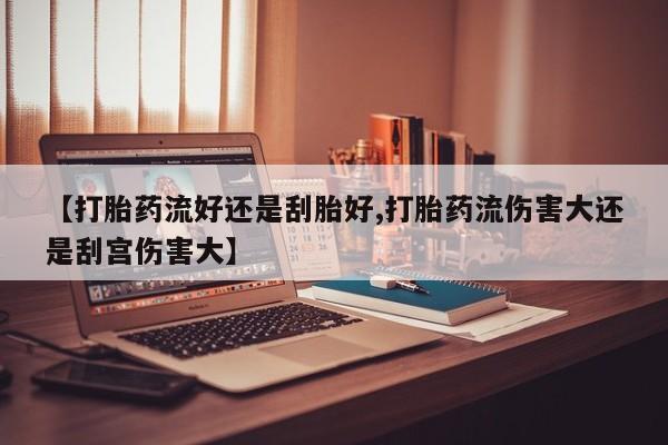 网上购买打胎药联系方式【打胎药流好还是刮胎好,打胎药流伤害大还是刮宫伤害大】