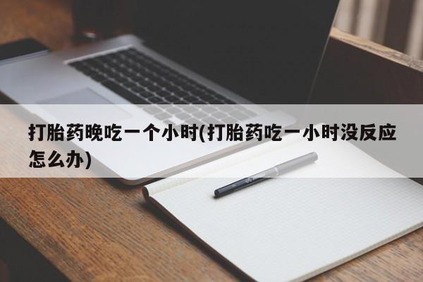 网上购买打胎药联系方式打胎药晚吃一个小时(打胎药吃一小时没反应怎么办)