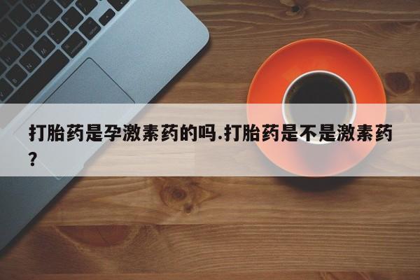 网上购买打胎药联系方式打胎药是孕激素药的吗.打胎药是不是激素药？