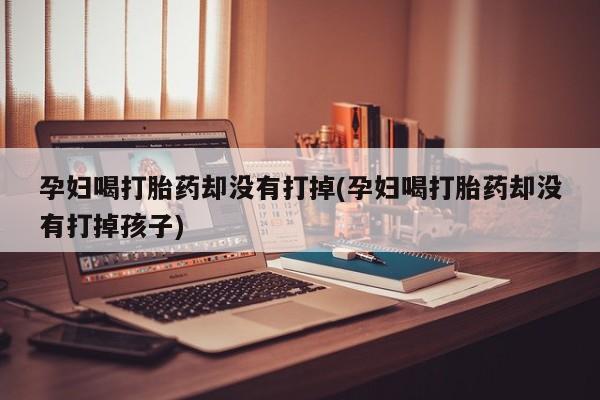 网上购买打胎药联系方式孕妇喝打胎药却没有打掉(孕妇喝打胎药却没有打掉孩子)