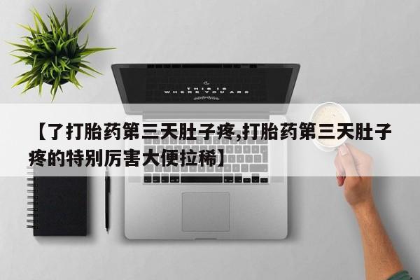 网上购买打胎药联系方式【了打胎药第三天肚子疼,打胎药第三天肚子疼的特别厉害大便拉稀】