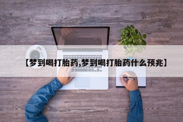 网上购买打胎药联系方式【梦到喝打胎药,梦到喝打胎药什么预兆】