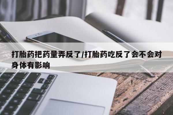 网上购买打胎药联系方式打胎药把药量弄反了/打胎药吃反了会不会对身体有影响