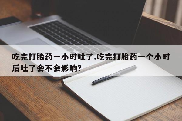 网上购买打胎药联系方式吃完打胎药一小时吐了.吃完打胎药一个小时后吐了会不会影响？