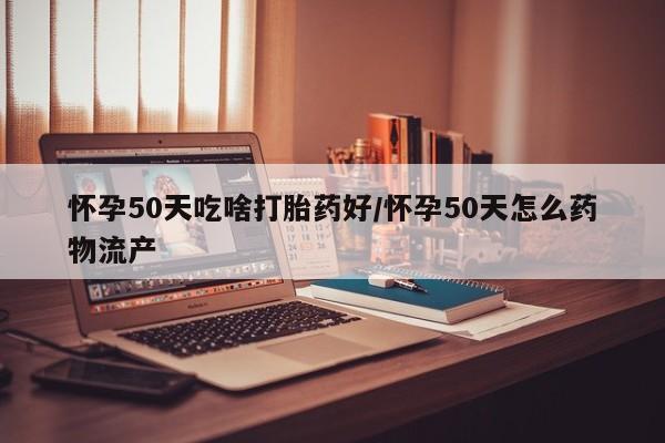 网上购买打胎药联系方式怀孕50天吃啥打胎药好/怀孕50天怎么药物流产