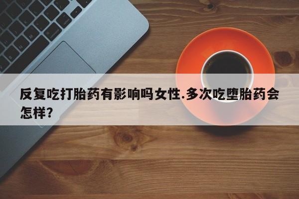 网上购买打胎药联系方式反复吃打胎药有影响吗女性.多次吃堕胎药会怎样？
