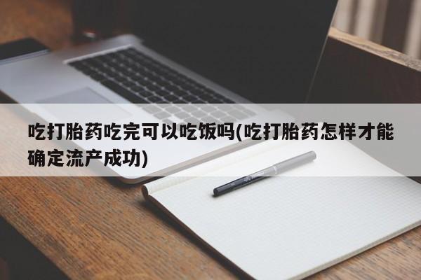 网上购买打胎药联系方式吃打胎药吃完可以吃饭吗(吃打胎药怎样才能确定流产成功)