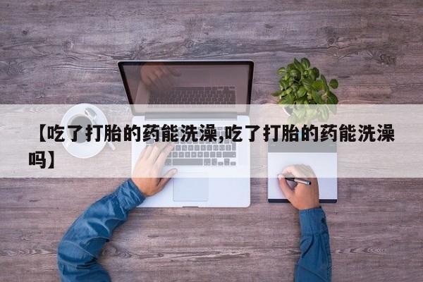 网上购买打胎药联系方式【吃了打胎的药能洗澡,吃了打胎的药能洗澡吗】