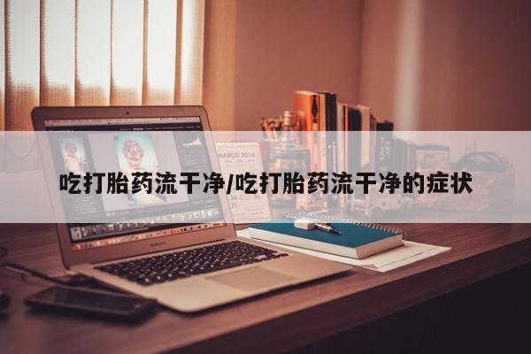 网上购买打胎药联系方式吃打胎药流干净/吃打胎药流干净的症状