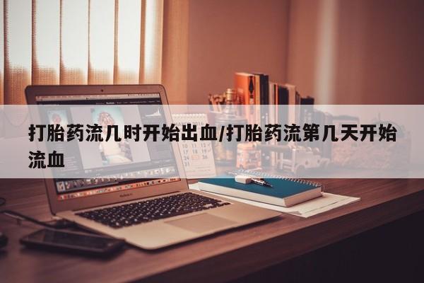 网上购买打胎药联系方式打胎药流几时开始出血/打胎药流第几天开始流血