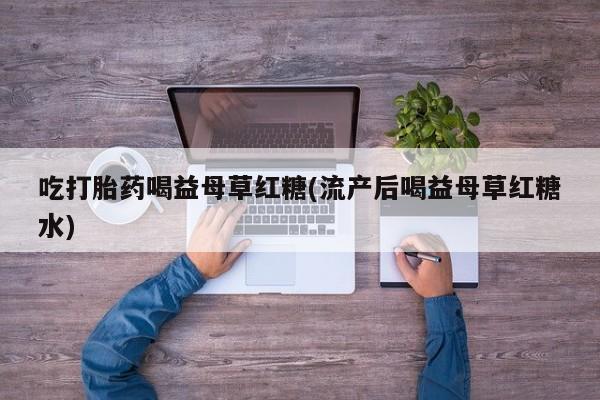 网上购买打胎药联系方式吃打胎药喝益母草红糖(流产后喝益母草红糖水)