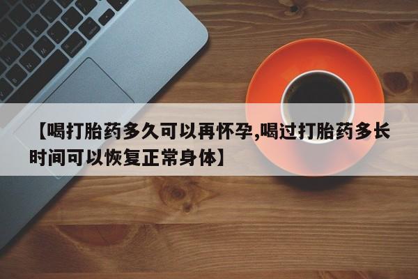 网上购买打胎药联系方式【喝打胎药多久可以再怀孕,喝过打胎药多长时间可以恢复正常身体】