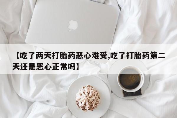 网上购买打胎药联系方式【吃了两天打胎药恶心难受,吃了打胎药第二天还是恶心正常吗】