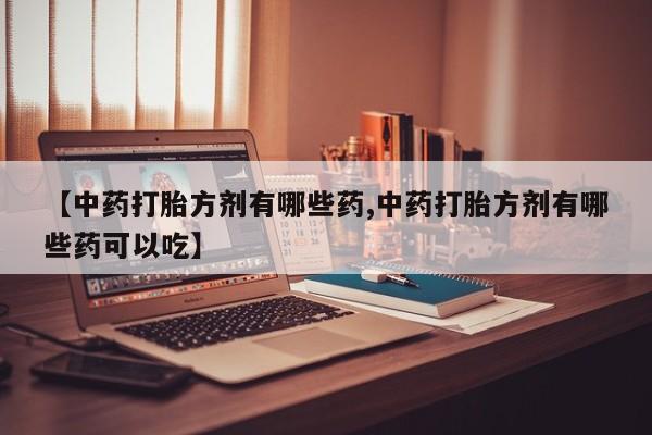 网上购买打胎药联系方式【中药打胎方剂有哪些药,中药打胎方剂有哪些药可以吃】