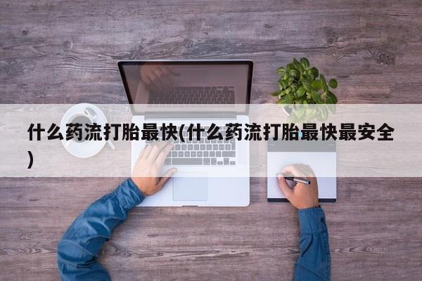 网上购买打胎药联系方式什么药流打胎最快(什么药流打胎最快最安全)