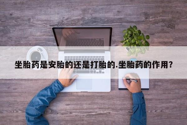 网上购买打胎药联系方式坐胎药是安胎的还是打胎的.坐胎药的作用？