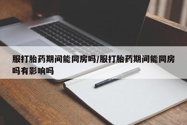 网上购买打胎药联系方式服打胎药期间能同房吗/服打胎药期间能同房吗有影响吗