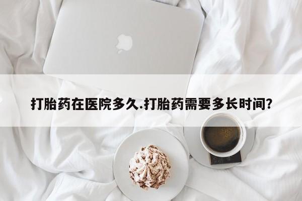 网上购买打胎药联系方式打胎药在医院多久.打胎药需要多长时间？