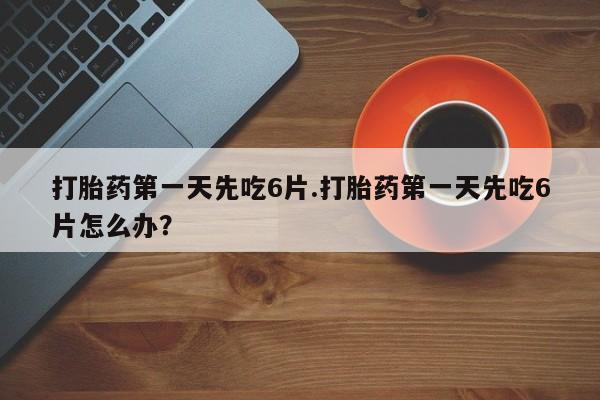 网上购买打胎药联系方式打胎药第一天先吃6片.打胎药第一天先吃6片怎么办？