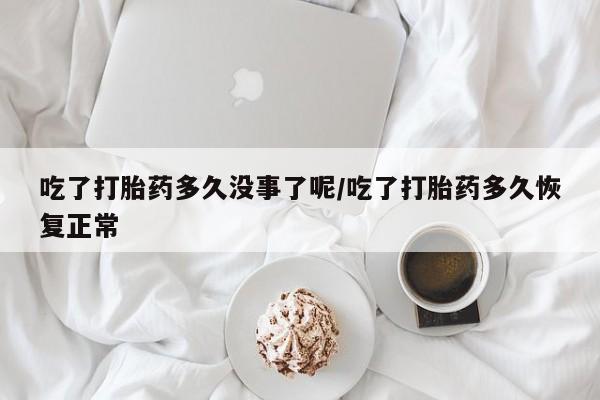 网上购买打胎药联系方式吃了打胎药多久没事了呢/吃了打胎药多久恢复正常