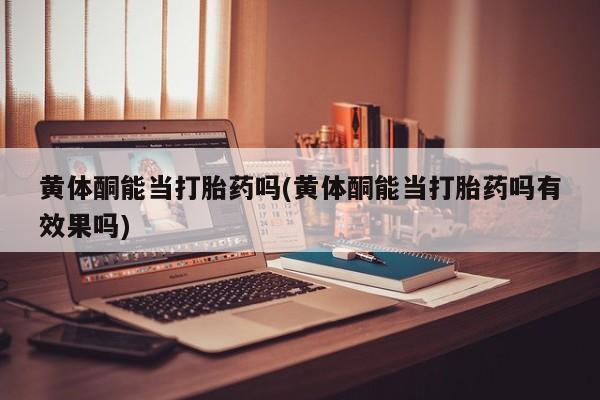 网上购买打胎药联系方式黄体酮能当打胎药吗(黄体酮能当打胎药吗有效果吗)