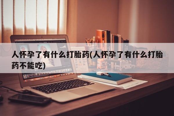 网上购买打胎药联系方式人怀孕了有什么打胎药(人怀孕了有什么打胎药不能吃)
