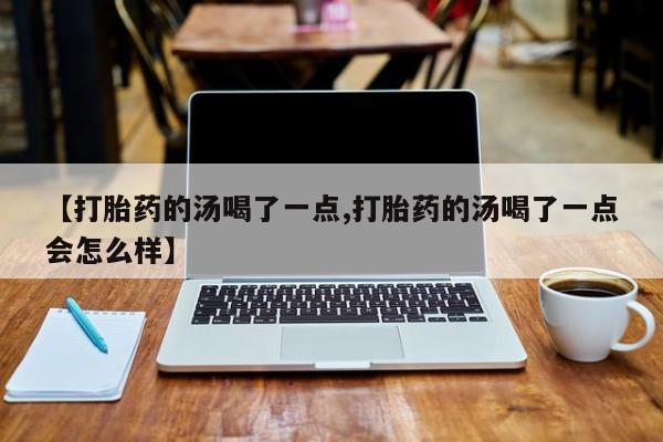 网上购买打胎药联系方式【打胎药的汤喝了一点,打胎药的汤喝了一点会怎么样】