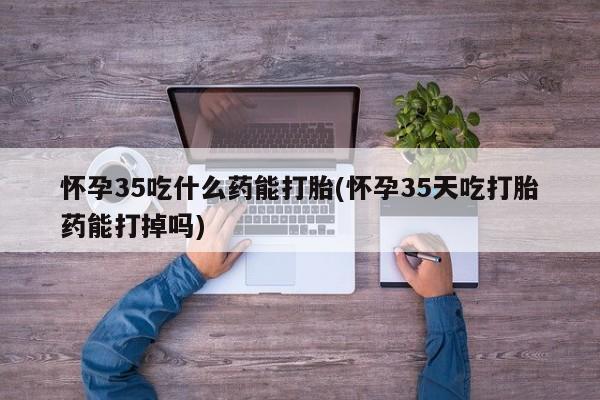 网上购买打胎药联系方式怀孕35吃什么药能打胎(怀孕35天吃打胎药能打掉吗)